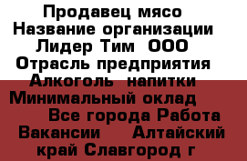 Продавец мясо › Название организации ­ Лидер Тим, ООО › Отрасль предприятия ­ Алкоголь, напитки › Минимальный оклад ­ 28 000 - Все города Работа » Вакансии   . Алтайский край,Славгород г.